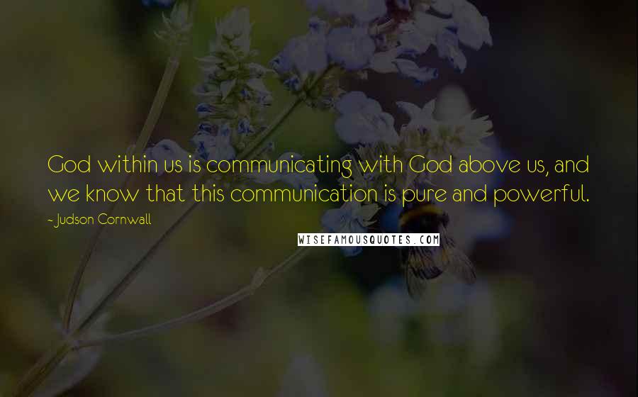 Judson Cornwall Quotes: God within us is communicating with God above us, and we know that this communication is pure and powerful.