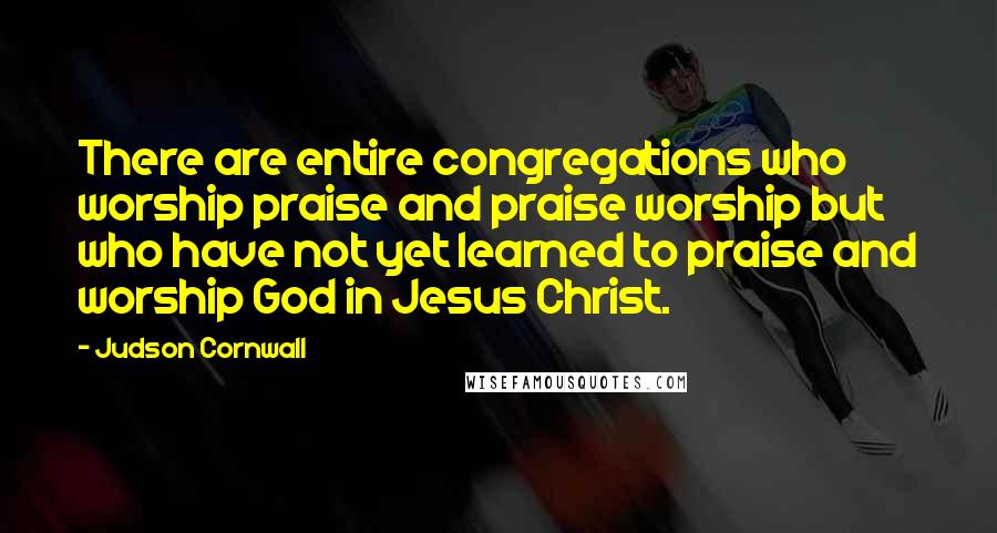 Judson Cornwall Quotes: There are entire congregations who worship praise and praise worship but who have not yet learned to praise and worship God in Jesus Christ.