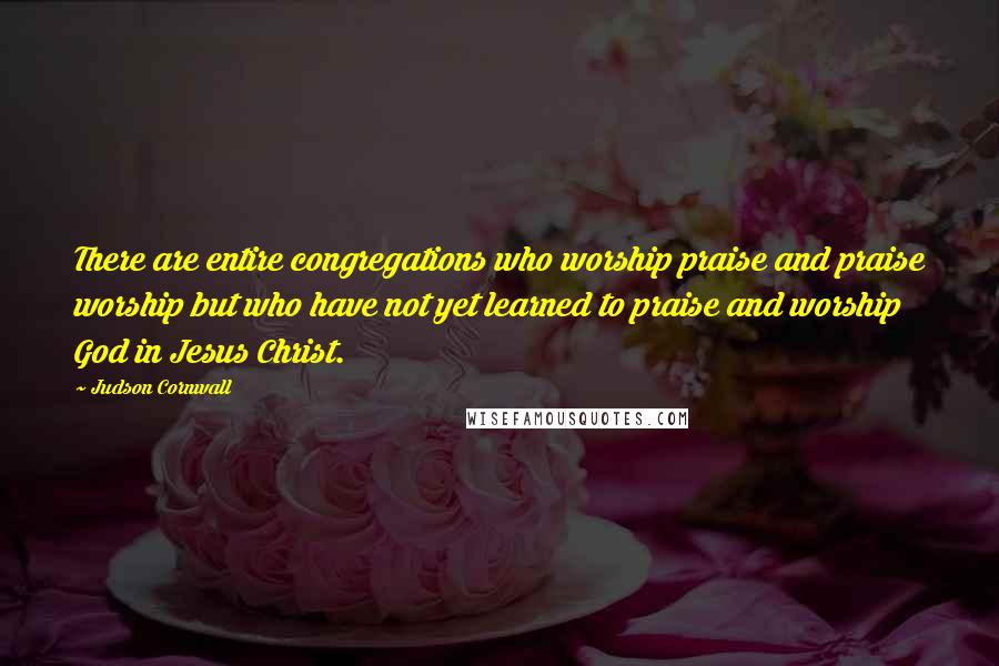 Judson Cornwall Quotes: There are entire congregations who worship praise and praise worship but who have not yet learned to praise and worship God in Jesus Christ.