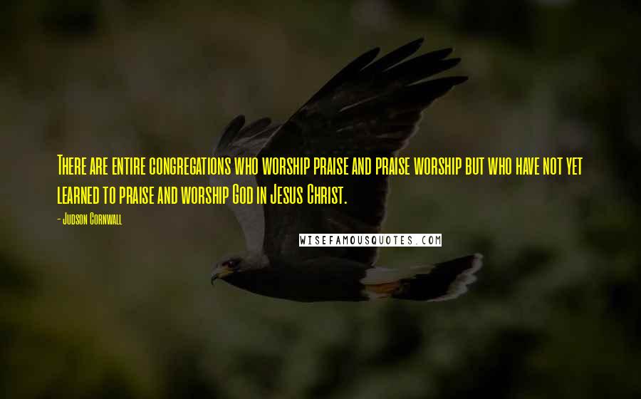 Judson Cornwall Quotes: There are entire congregations who worship praise and praise worship but who have not yet learned to praise and worship God in Jesus Christ.