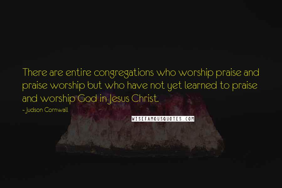Judson Cornwall Quotes: There are entire congregations who worship praise and praise worship but who have not yet learned to praise and worship God in Jesus Christ.