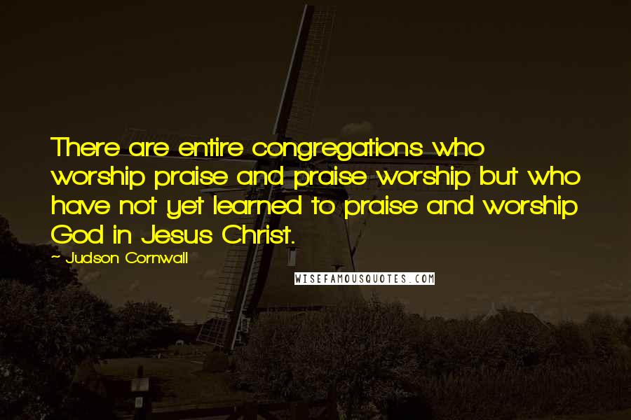 Judson Cornwall Quotes: There are entire congregations who worship praise and praise worship but who have not yet learned to praise and worship God in Jesus Christ.