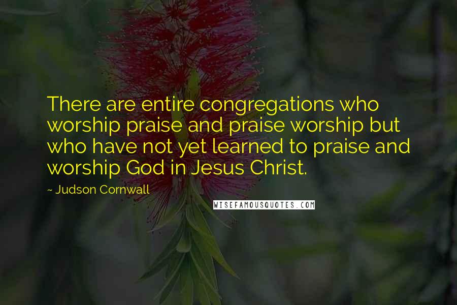 Judson Cornwall Quotes: There are entire congregations who worship praise and praise worship but who have not yet learned to praise and worship God in Jesus Christ.