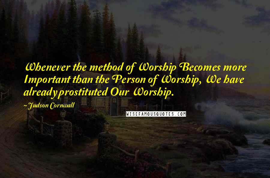 Judson Cornwall Quotes: Whenever the method of Worship Becomes more Important than the Person of Worship, We have already prostituted Our Worship.
