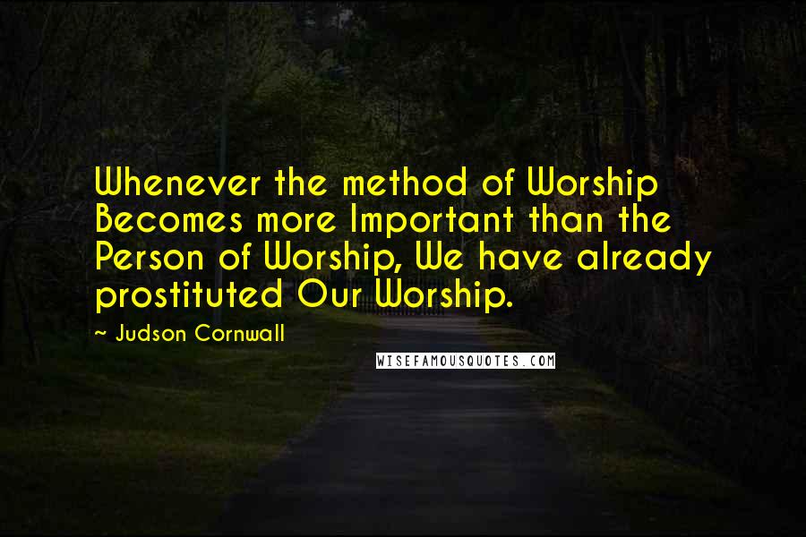 Judson Cornwall Quotes: Whenever the method of Worship Becomes more Important than the Person of Worship, We have already prostituted Our Worship.