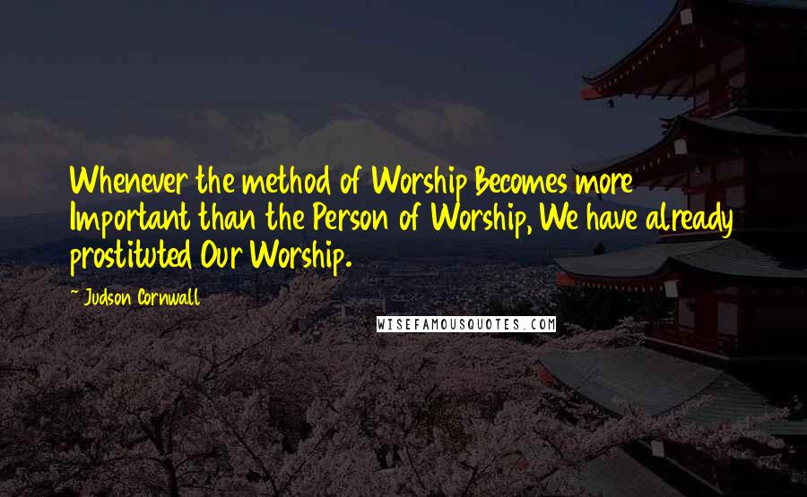 Judson Cornwall Quotes: Whenever the method of Worship Becomes more Important than the Person of Worship, We have already prostituted Our Worship.