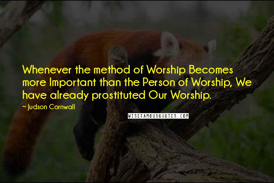 Judson Cornwall Quotes: Whenever the method of Worship Becomes more Important than the Person of Worship, We have already prostituted Our Worship.