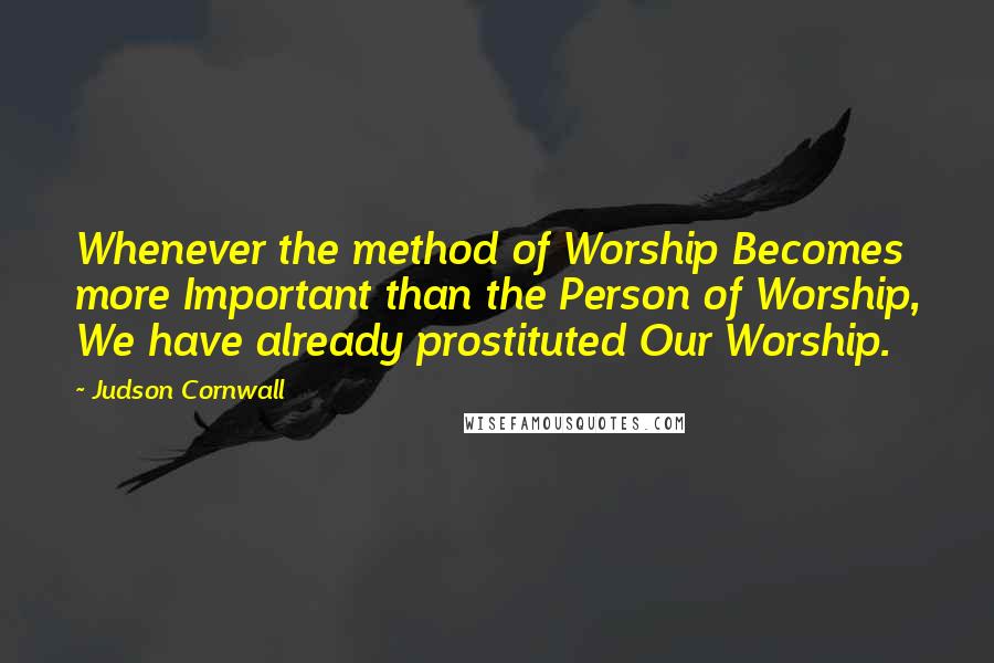 Judson Cornwall Quotes: Whenever the method of Worship Becomes more Important than the Person of Worship, We have already prostituted Our Worship.