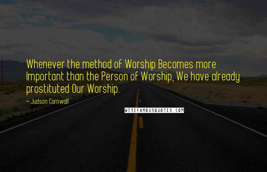 Judson Cornwall Quotes: Whenever the method of Worship Becomes more Important than the Person of Worship, We have already prostituted Our Worship.