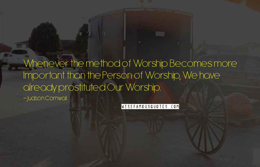 Judson Cornwall Quotes: Whenever the method of Worship Becomes more Important than the Person of Worship, We have already prostituted Our Worship.
