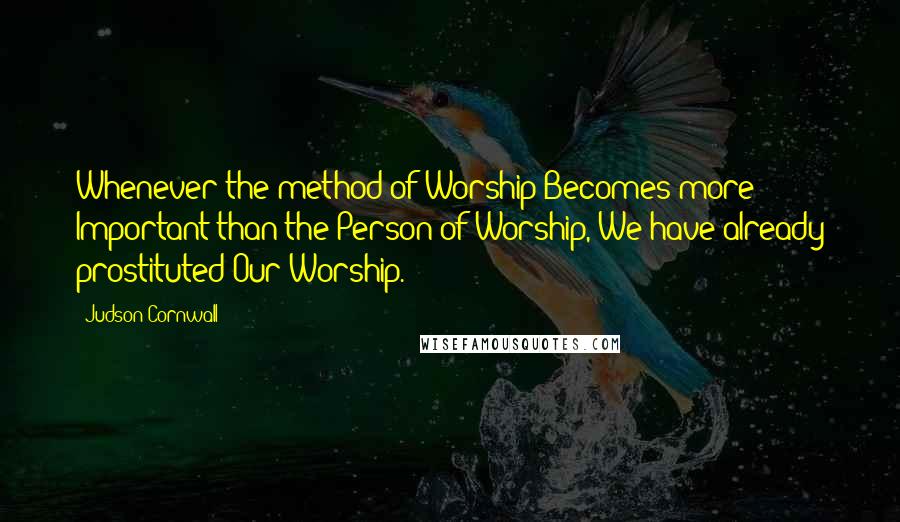 Judson Cornwall Quotes: Whenever the method of Worship Becomes more Important than the Person of Worship, We have already prostituted Our Worship.