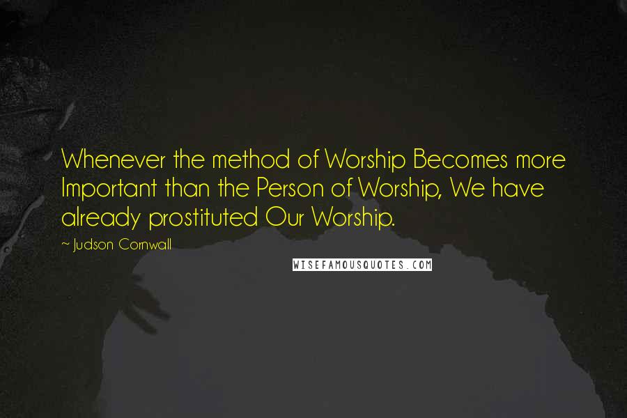 Judson Cornwall Quotes: Whenever the method of Worship Becomes more Important than the Person of Worship, We have already prostituted Our Worship.