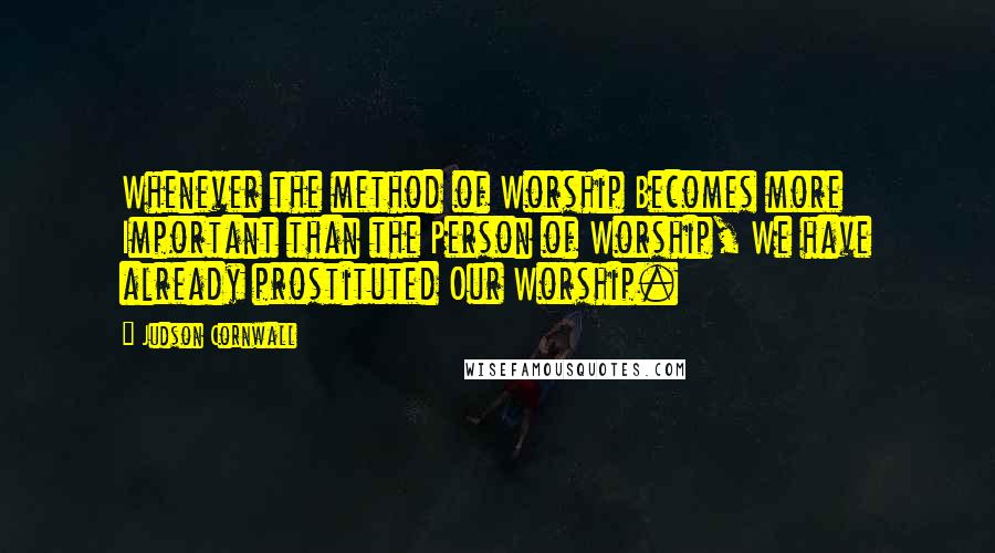 Judson Cornwall Quotes: Whenever the method of Worship Becomes more Important than the Person of Worship, We have already prostituted Our Worship.