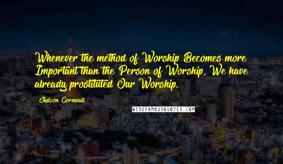 Judson Cornwall Quotes: Whenever the method of Worship Becomes more Important than the Person of Worship, We have already prostituted Our Worship.