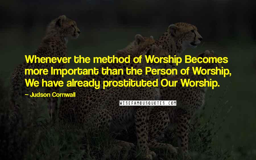 Judson Cornwall Quotes: Whenever the method of Worship Becomes more Important than the Person of Worship, We have already prostituted Our Worship.