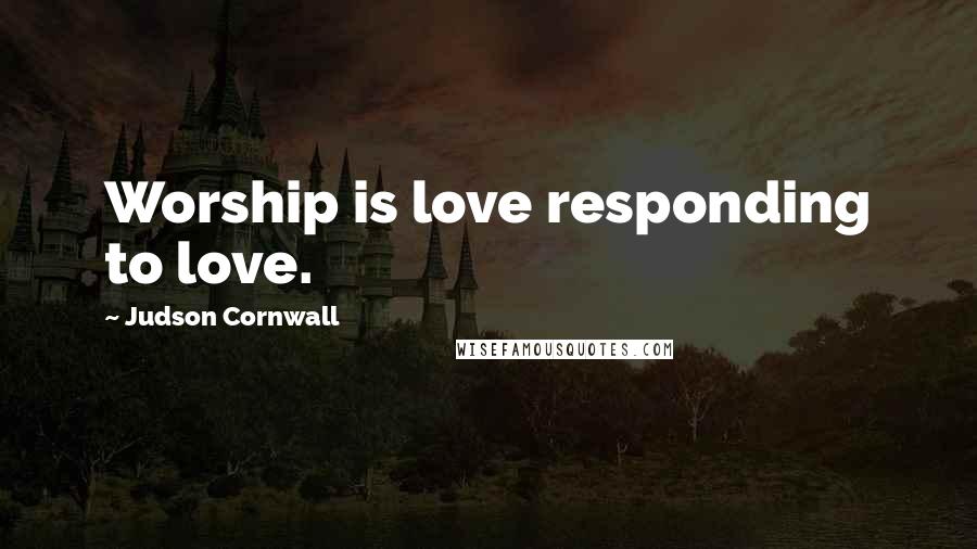 Judson Cornwall Quotes: Worship is love responding to love.