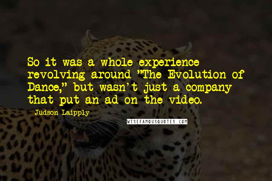 Judson Laipply Quotes: So it was a whole experience revolving around "The Evolution of Dance," but wasn't just a company that put an ad on the video.