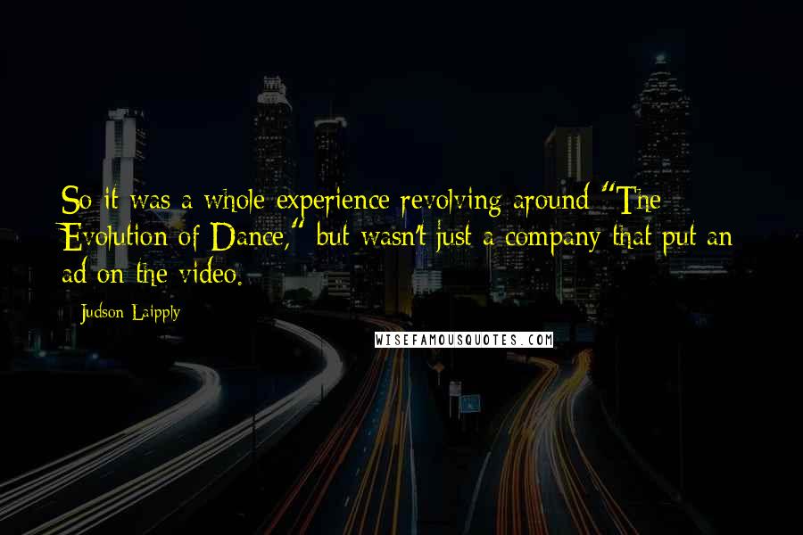 Judson Laipply Quotes: So it was a whole experience revolving around "The Evolution of Dance," but wasn't just a company that put an ad on the video.