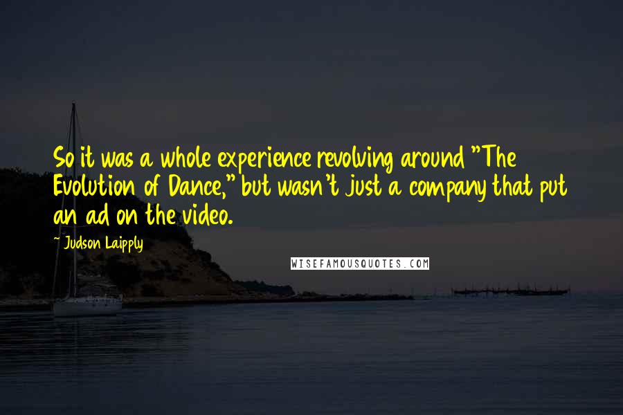 Judson Laipply Quotes: So it was a whole experience revolving around "The Evolution of Dance," but wasn't just a company that put an ad on the video.