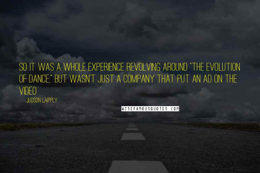Judson Laipply Quotes: So it was a whole experience revolving around "The Evolution of Dance," but wasn't just a company that put an ad on the video.