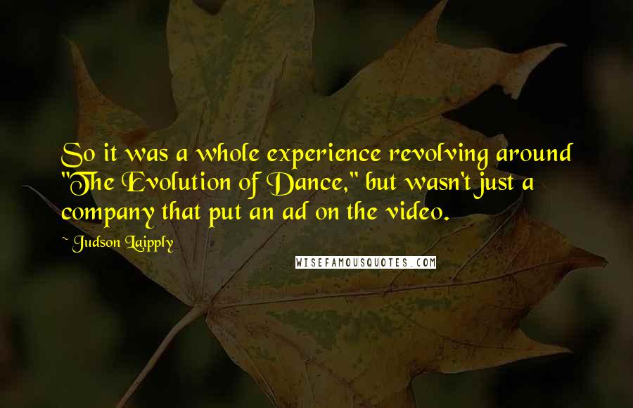 Judson Laipply Quotes: So it was a whole experience revolving around "The Evolution of Dance," but wasn't just a company that put an ad on the video.