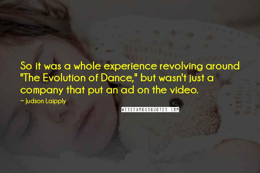 Judson Laipply Quotes: So it was a whole experience revolving around "The Evolution of Dance," but wasn't just a company that put an ad on the video.