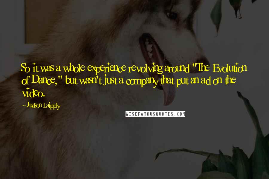 Judson Laipply Quotes: So it was a whole experience revolving around "The Evolution of Dance," but wasn't just a company that put an ad on the video.