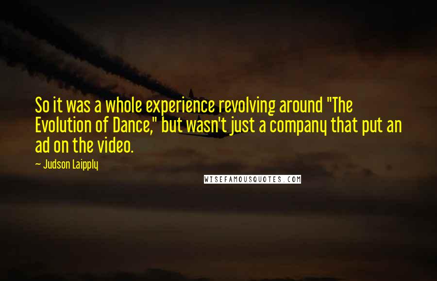 Judson Laipply Quotes: So it was a whole experience revolving around "The Evolution of Dance," but wasn't just a company that put an ad on the video.