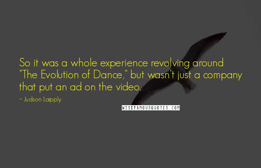 Judson Laipply Quotes: So it was a whole experience revolving around "The Evolution of Dance," but wasn't just a company that put an ad on the video.