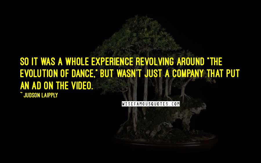 Judson Laipply Quotes: So it was a whole experience revolving around "The Evolution of Dance," but wasn't just a company that put an ad on the video.