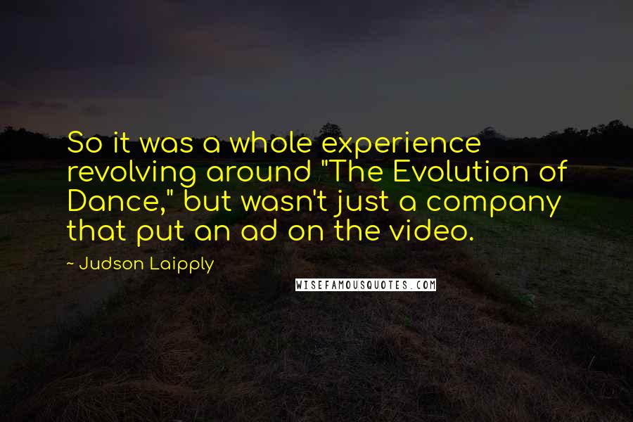 Judson Laipply Quotes: So it was a whole experience revolving around "The Evolution of Dance," but wasn't just a company that put an ad on the video.