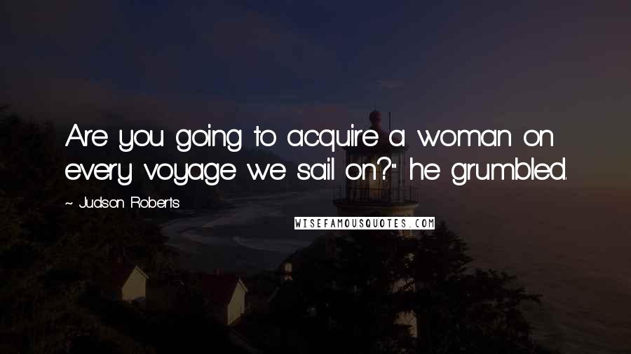 Judson Roberts Quotes: Are you going to acquire a woman on every voyage we sail on?" he grumbled.