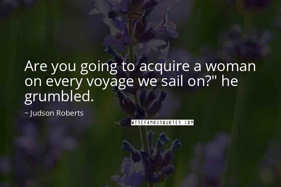 Judson Roberts Quotes: Are you going to acquire a woman on every voyage we sail on?" he grumbled.