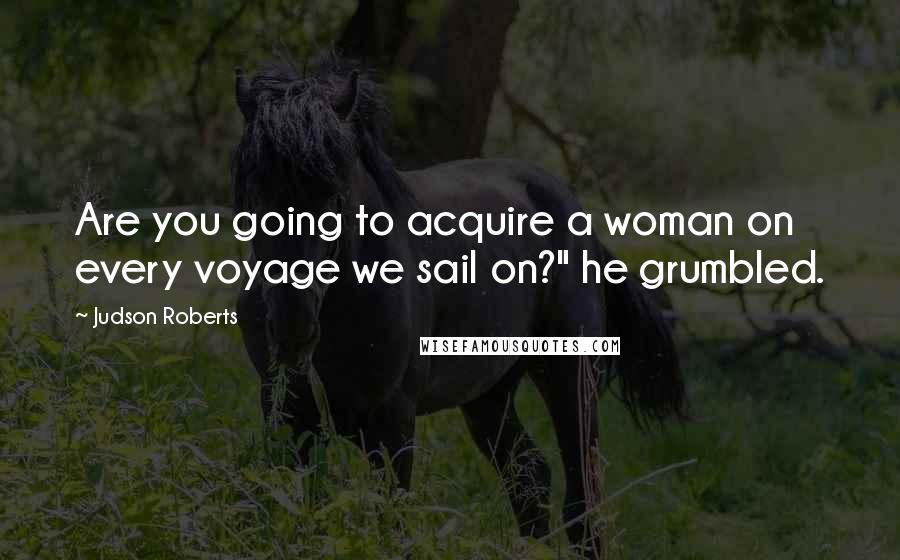 Judson Roberts Quotes: Are you going to acquire a woman on every voyage we sail on?" he grumbled.