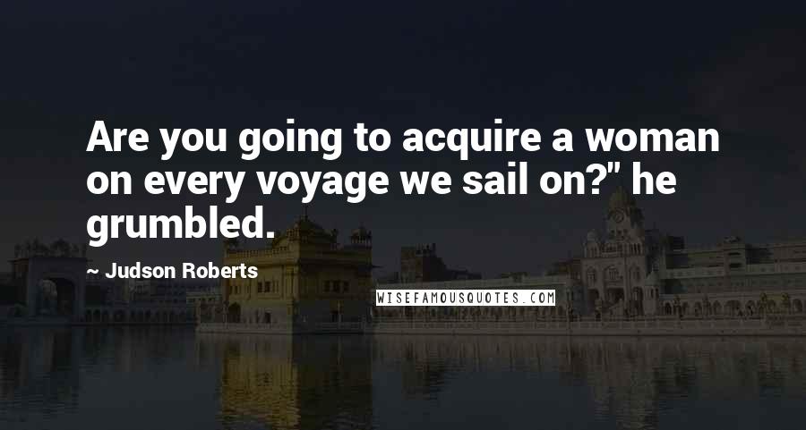 Judson Roberts Quotes: Are you going to acquire a woman on every voyage we sail on?" he grumbled.
