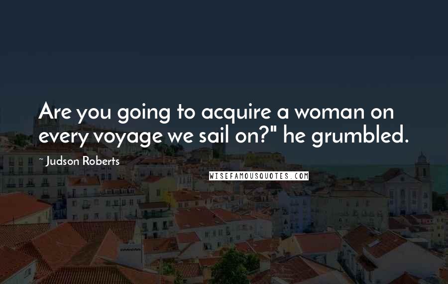 Judson Roberts Quotes: Are you going to acquire a woman on every voyage we sail on?" he grumbled.