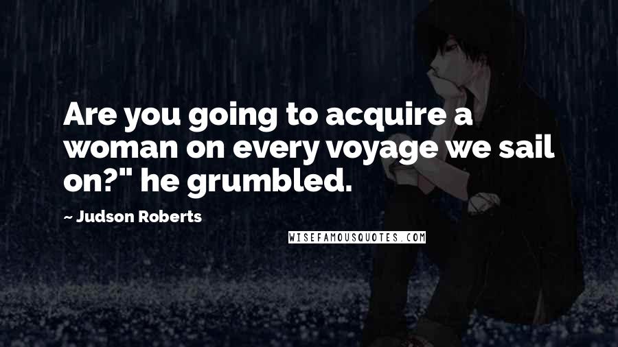 Judson Roberts Quotes: Are you going to acquire a woman on every voyage we sail on?" he grumbled.