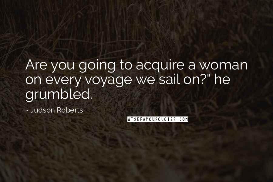 Judson Roberts Quotes: Are you going to acquire a woman on every voyage we sail on?" he grumbled.