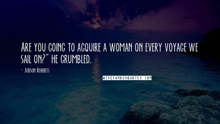 Judson Roberts Quotes: Are you going to acquire a woman on every voyage we sail on?" he grumbled.