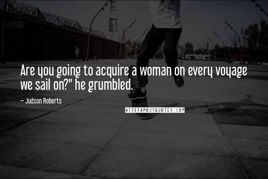 Judson Roberts Quotes: Are you going to acquire a woman on every voyage we sail on?" he grumbled.