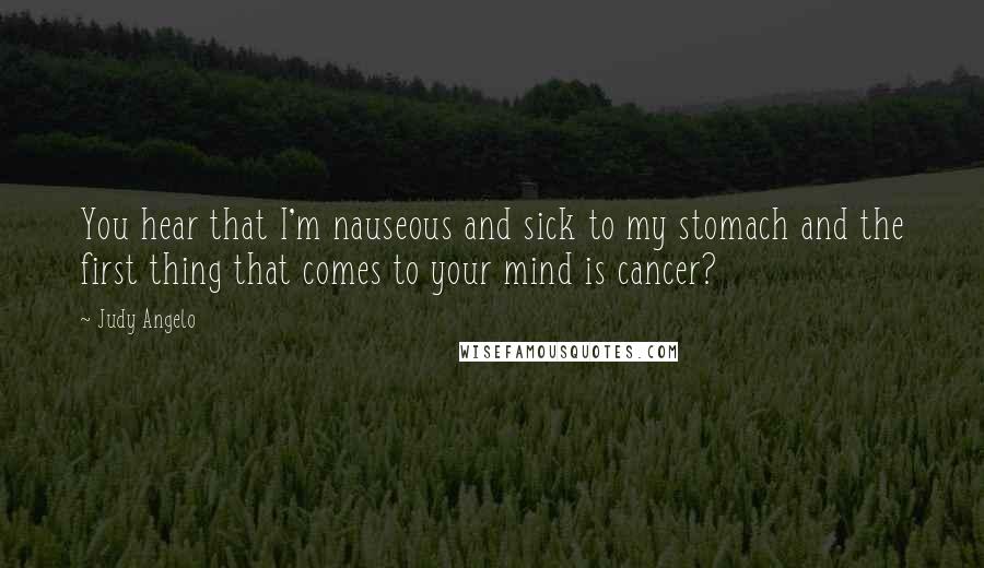 Judy Angelo Quotes: You hear that I'm nauseous and sick to my stomach and the first thing that comes to your mind is cancer?