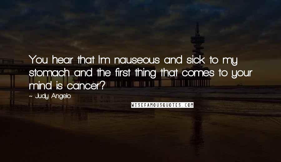 Judy Angelo Quotes: You hear that I'm nauseous and sick to my stomach and the first thing that comes to your mind is cancer?