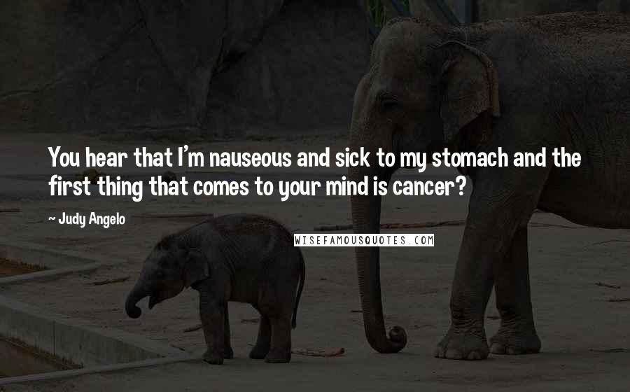 Judy Angelo Quotes: You hear that I'm nauseous and sick to my stomach and the first thing that comes to your mind is cancer?
