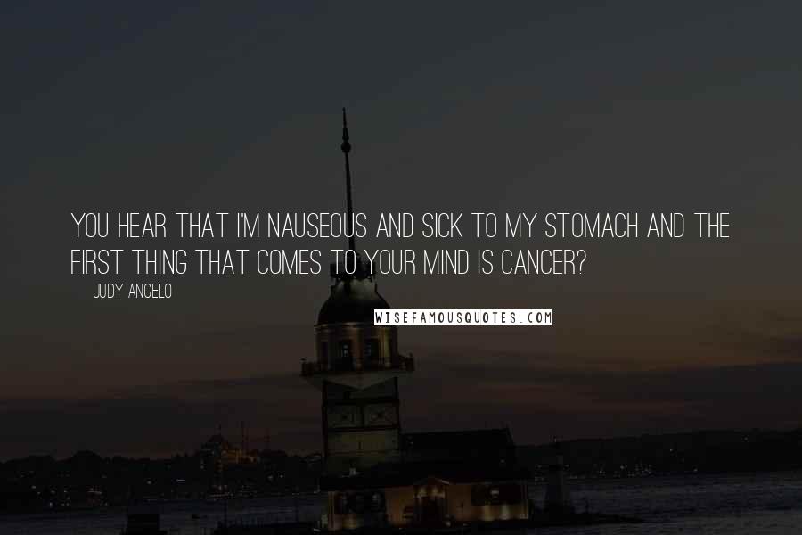 Judy Angelo Quotes: You hear that I'm nauseous and sick to my stomach and the first thing that comes to your mind is cancer?