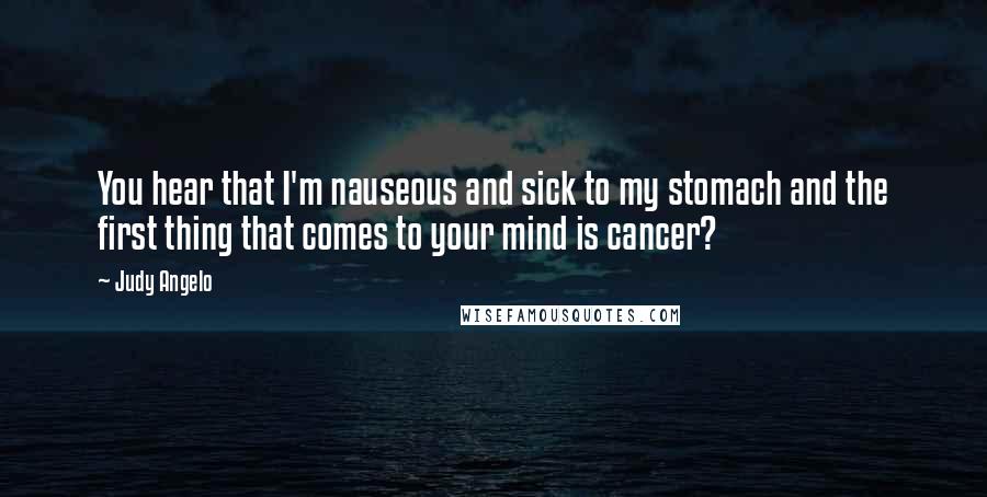 Judy Angelo Quotes: You hear that I'm nauseous and sick to my stomach and the first thing that comes to your mind is cancer?