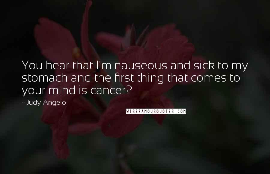 Judy Angelo Quotes: You hear that I'm nauseous and sick to my stomach and the first thing that comes to your mind is cancer?