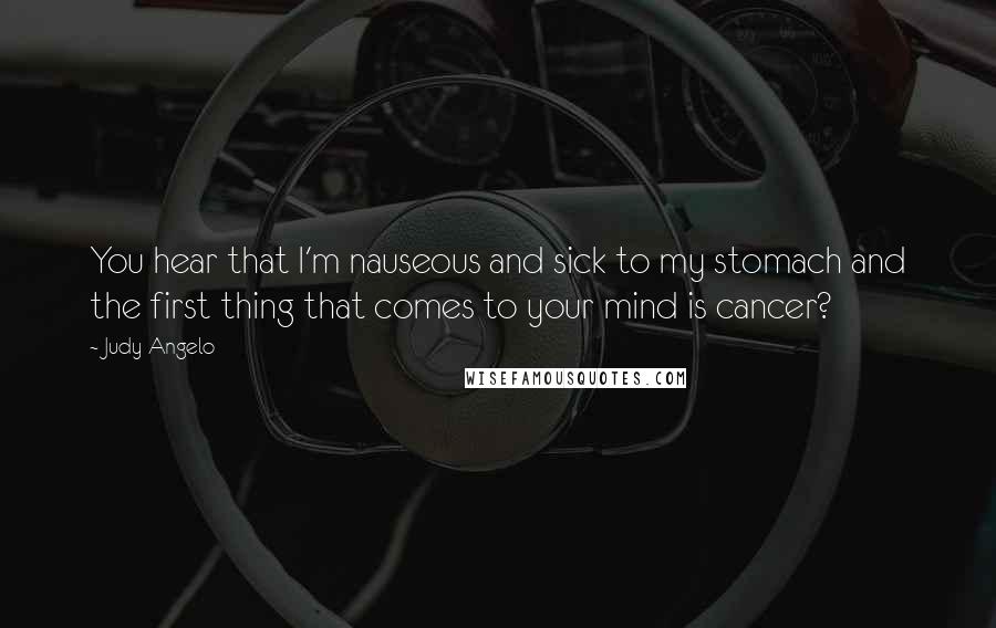 Judy Angelo Quotes: You hear that I'm nauseous and sick to my stomach and the first thing that comes to your mind is cancer?