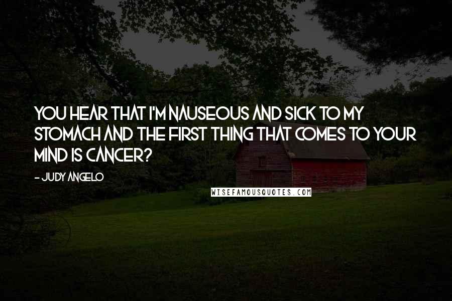 Judy Angelo Quotes: You hear that I'm nauseous and sick to my stomach and the first thing that comes to your mind is cancer?