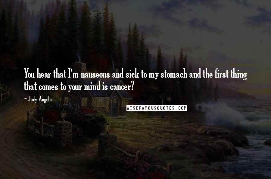 Judy Angelo Quotes: You hear that I'm nauseous and sick to my stomach and the first thing that comes to your mind is cancer?