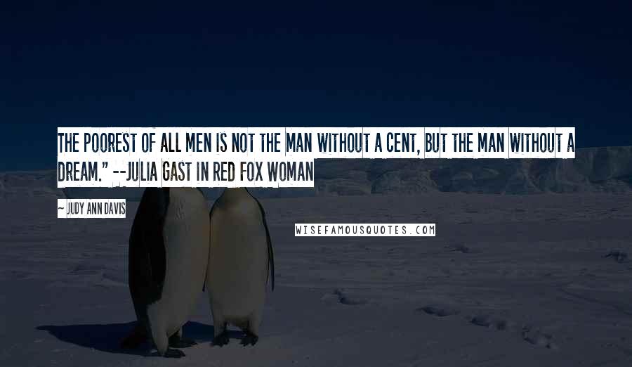 Judy Ann Davis Quotes: The poorest of all men is not the man without a cent, but the man without a dream." --Julia Gast in Red Fox Woman